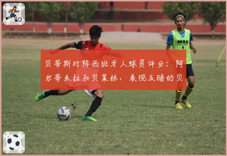 贝蒂斯对阵西班牙人球员评分：阿尔蒂米拉和贝莱林，表现灰暗的贝蒂斯中脱颖而出