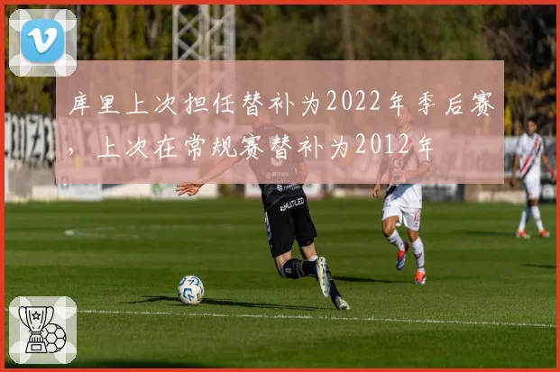 库里上次担任替补为2022年季后赛，上次在常规赛替补为2012年