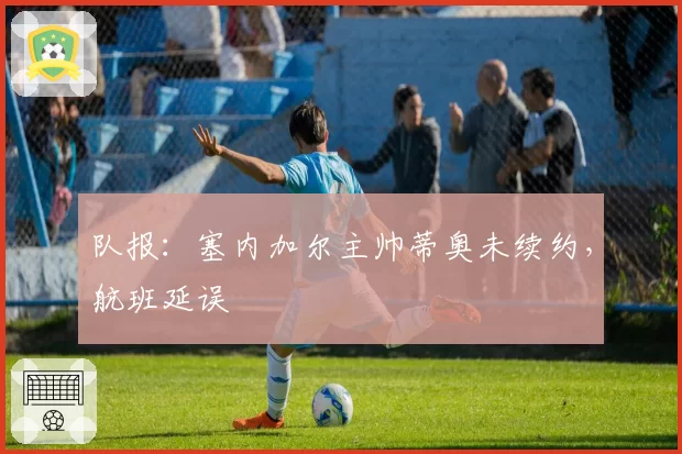 队报：塞内加尔主帅蒂奥未续约，航班延误