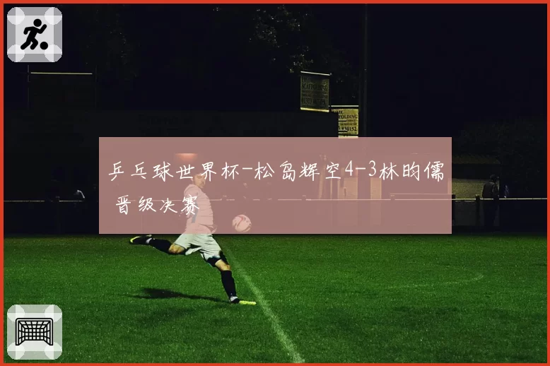 乒乓球世界杯-松岛辉空4-3林昀儒 晋级决赛