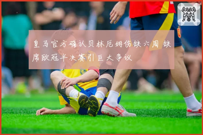 皇马官方确认贝林厄姆伤缺六周 缺席欧冠半决赛引巨大争议