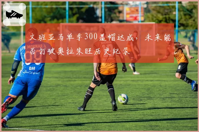 文班亚马单季300盖帽达成,未来能否打破奥拉朱旺历史纪录