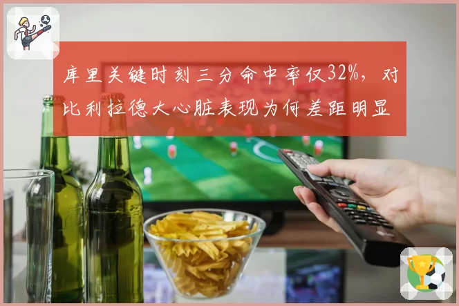 库里关键时刻三分命中率仅32%，对比利拉德大心脏表现为何差距明显？