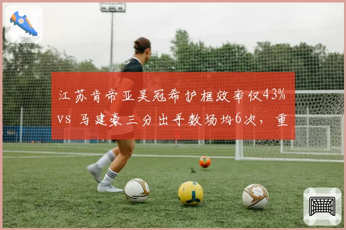 江苏肯帝亚吴冠希护框效率仅43% vs 马建豪三分出手数场均6次，重建方向存疑