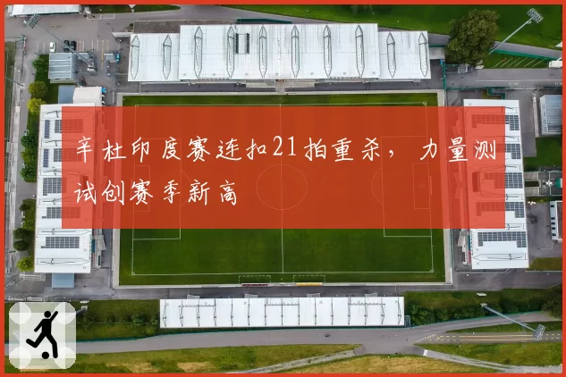 辛杜印度赛连扣21拍重杀，力量测试创赛季新高