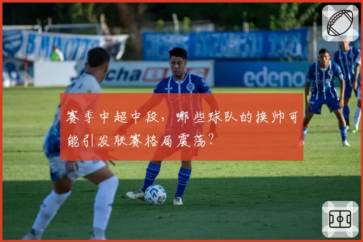 赛季中超中段,哪些球队的换帅可能引发联赛格局震荡?