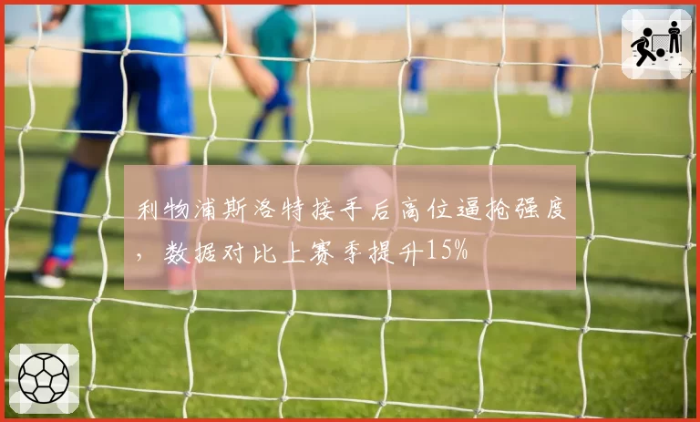 利物浦斯洛特接手后高位逼抢强度，数据对比上赛季提升15%