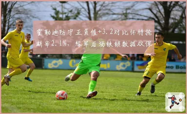 霍勒迪防守正负值+3.2对比怀特抢断率2.1%，绿军后场铁锁数据双保险