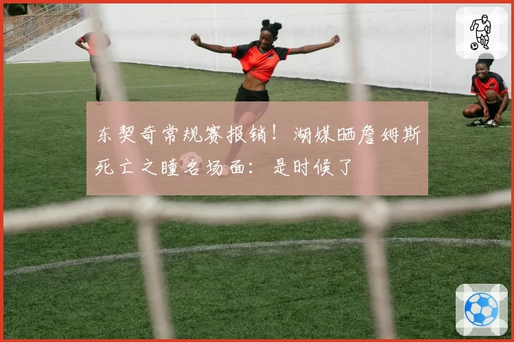 东契奇常规赛报销！湖媒晒詹姆斯死亡之瞳名场面：是时候了