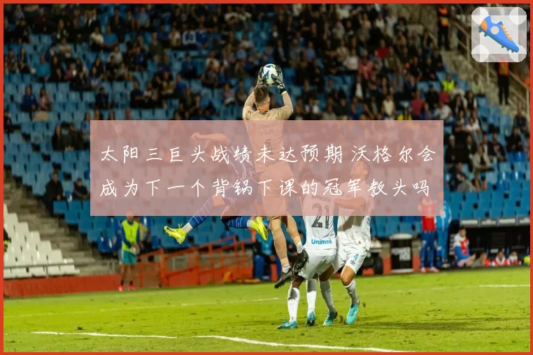 太阳三巨头战绩未达预期 沃格尔会成为下一个背锅下课的冠军教头吗？