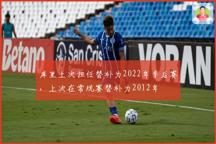 库里上次担任替补为2022年季后赛,上次在常规赛替补为2012年