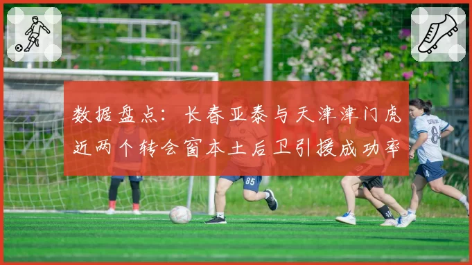 数据盘点：长春亚泰与天津津门虎近两个转会窗本土后卫引援成功率