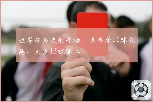 世界杯历史射手榜：克洛泽16球领跑，大罗15球第二
