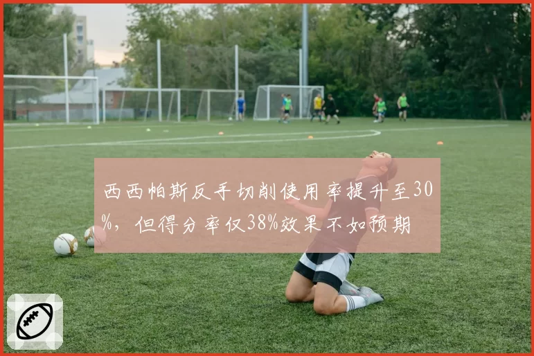 西西帕斯反手切削使用率提升至30%，但得分率仅38%效果不如预期