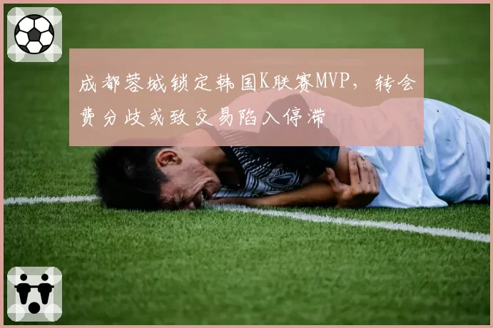 成都蓉城锁定韩国K联赛MVP，转会费分歧或致交易陷入停滞