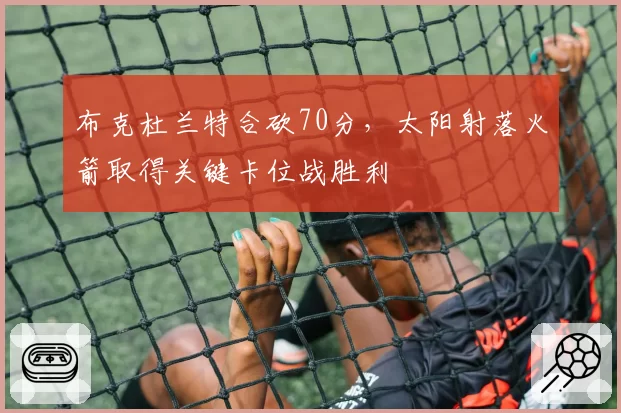 布克杜兰特合砍70分，太阳射落火箭取得关键卡位战胜利