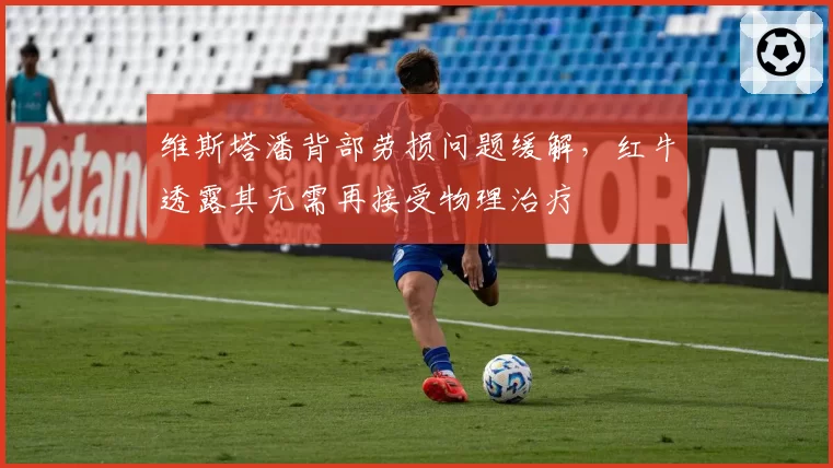维斯塔潘背部劳损问题缓解,红牛透露其无需再接受物理治疗