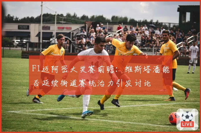 F1迈阿密大奖赛前瞻：维斯塔潘能否延续街道赛统治力引发讨论