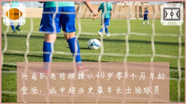 河南队老将顾操以40岁零8个月年龄登场，成中超历史最年长出场球员
