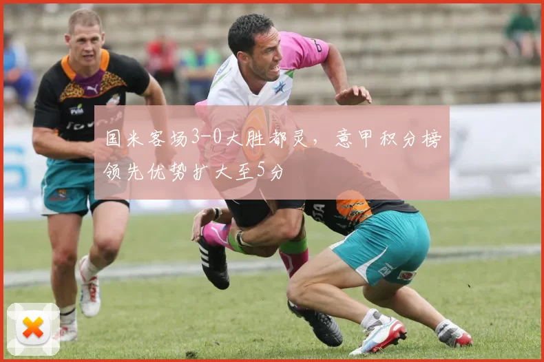国米客场3-0大胜都灵，意甲积分榜领先优势扩大至5分