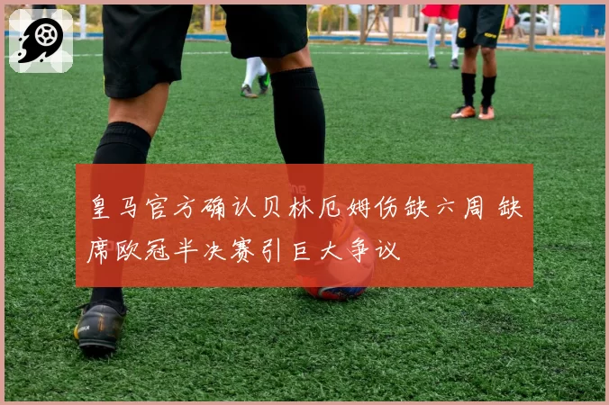 皇马官方确认贝林厄姆伤缺六周 缺席欧冠半决赛引巨大争议