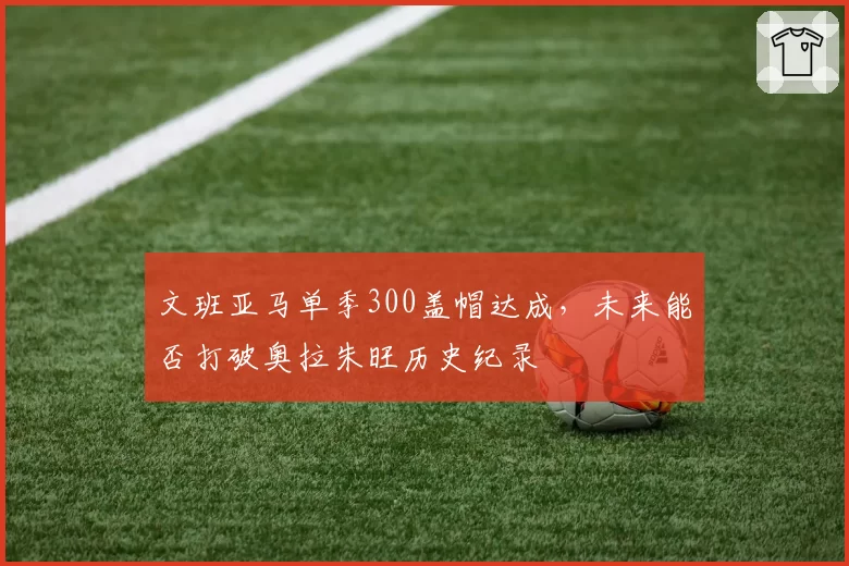 文班亚马单季300盖帽达成，未来能否打破奥拉朱旺历史纪录